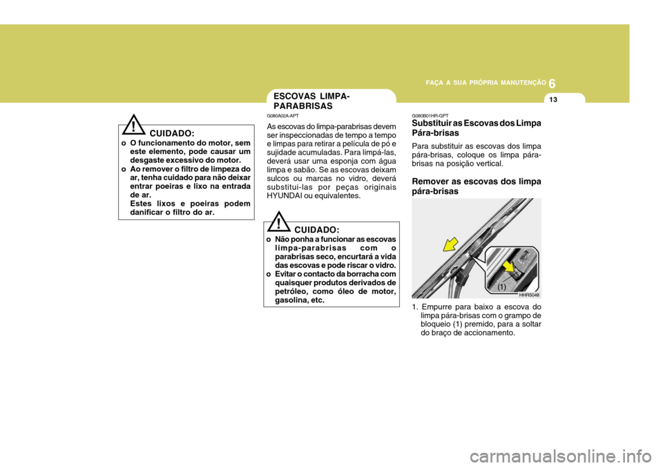 Hyundai Accent 2008 Manual do proprietário (in Portuguese) 6
FAÇA A SUA PRÓPRIA MANUTENÇÃO
13
!
CUIDADO:
o O funcionamento do motor, sem este elemento, pode causar um desgaste excessivo do motor.
o Ao remover o filtro de limpeza do ar, tenha cuidado para Hyundai Accent 2008 Manual do proprietário (in Portuguese) 6
FAÇA A SUA PRÓPRIA MANUTENÇÃO
13
!
CUIDADO:
o O funcionamento do motor, sem este elemento, pode causar um desgaste excessivo do motor.
o Ao remover o filtro de limpeza do ar, tenha cuidado para