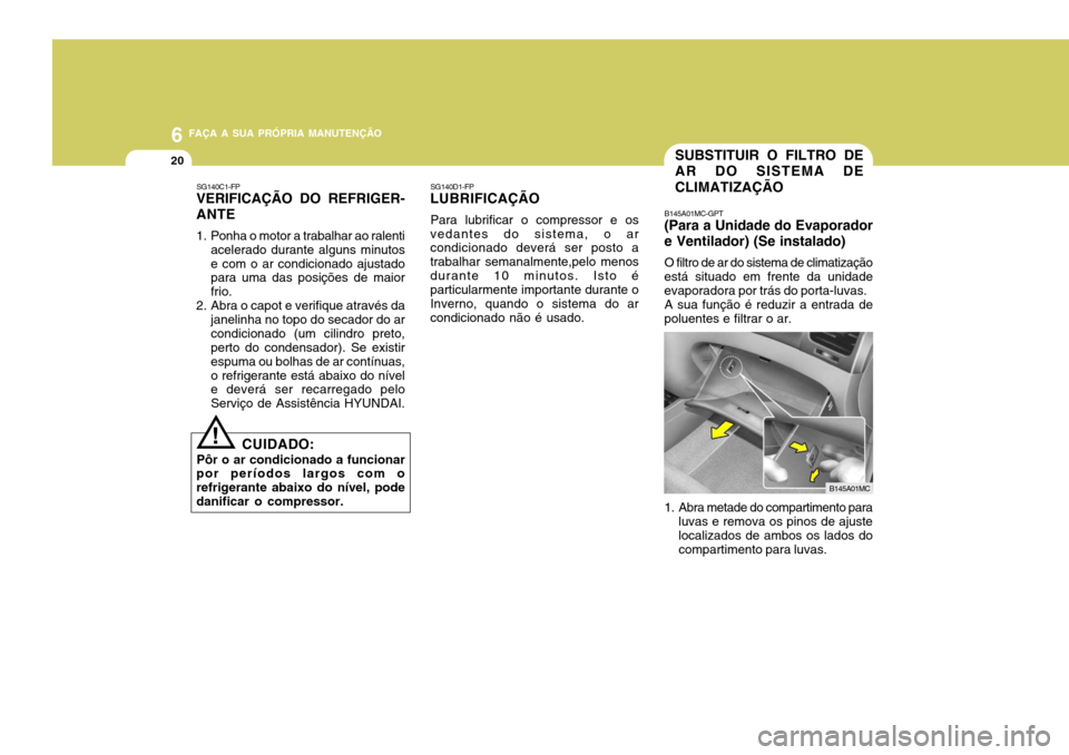 Hyundai Accent 2008 Manual do proprietário (in Portuguese) 6 FAÇA A SUA PRÓPRIA MANUTENÇÃO
20SUBSTITUIR O FILTRO DE AR DO SISTEMA DE CLIMATIZAÇÃO
SG140C1-FP
VERIFICAÇÃO DO REFRIGER- ANTE
1. Ponha o motor a trabalhar ao ralenti
acelerado durante algun Hyundai Accent 2008 Manual do proprietário (in Portuguese) 6 FAÇA A SUA PRÓPRIA MANUTENÇÃO
20SUBSTITUIR O FILTRO DE AR DO SISTEMA DE CLIMATIZAÇÃO
SG140C1-FP
VERIFICAÇÃO DO REFRIGER- ANTE
1. Ponha o motor a trabalhar ao ralenti
acelerado durante algun