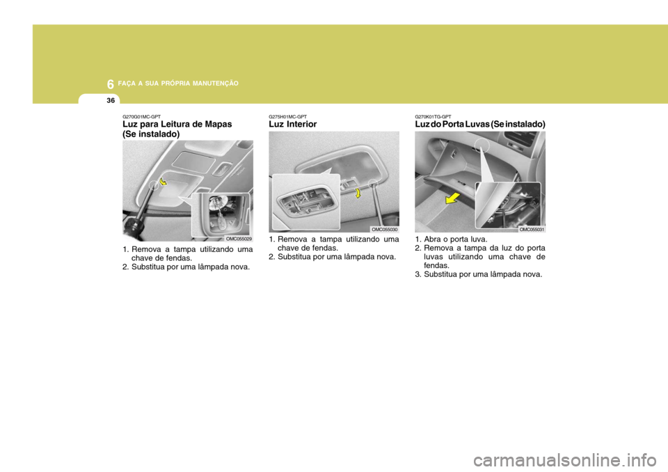 Hyundai Accent 2008 Manual do proprietário (in Portuguese) 6 FAÇA A SUA PRÓPRIA MANUTENÇÃO
36
G270G01MC-GPT
Luz para Leitura de Mapas (Se instalado)
1. Remova a tampa utilizando uma
chave de fendas.
2. Substitua por uma lâmpada nova.G275H01MC-GPT
Luz In Hyundai Accent 2008 Manual do proprietário (in Portuguese) 6 FAÇA A SUA PRÓPRIA MANUTENÇÃO
36
G270G01MC-GPT
Luz para Leitura de Mapas (Se instalado)
1. Remova a tampa utilizando uma
chave de fendas.
2. Substitua por uma lâmpada nova.G275H01MC-GPT
Luz In