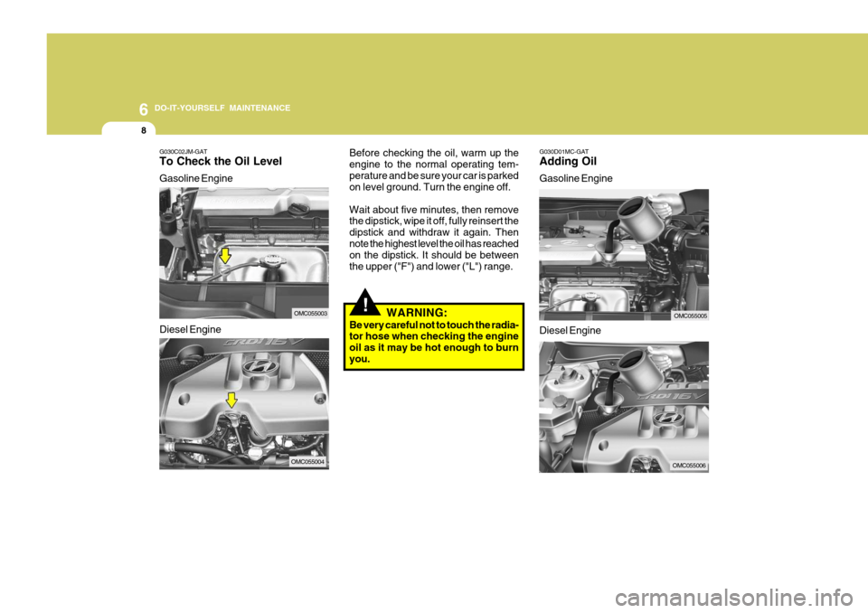 Hyundai Accent 2007 Owners Manual 6 DO-IT-YOURSELF MAINTENANCE
8
G030D01MC-GAT Adding Oil Gasoline Engine
Before checking the oil, warm up the engine to the normal operating tem-perature and be sure your car is parked on level ground. Hyundai Accent 2007 Owners Manual 6 DO-IT-YOURSELF MAINTENANCE
8
G030D01MC-GAT Adding Oil Gasoline Engine
Before checking the oil, warm up the engine to the normal operating tem-perature and be sure your car is parked on level ground.