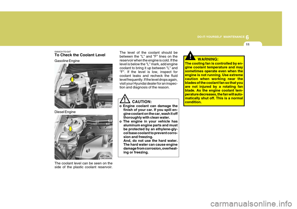 Hyundai Accent 2007 Owners Manual 6
DO-IT-YOURSELF MAINTENANCE
11
G050C01TG-GAT To Check the Coolant Level Gasoline Engine The coolant level can be seen on the side of the plastic coolant reservoir.
OMC055007
OMC055008
Diesel Engine T Hyundai Accent 2007 Owners Manual 6
DO-IT-YOURSELF MAINTENANCE
11
G050C01TG-GAT To Check the Coolant Level Gasoline Engine The coolant level can be seen on the side of the plastic coolant reservoir.
OMC055007
OMC055008
Diesel Engine T
