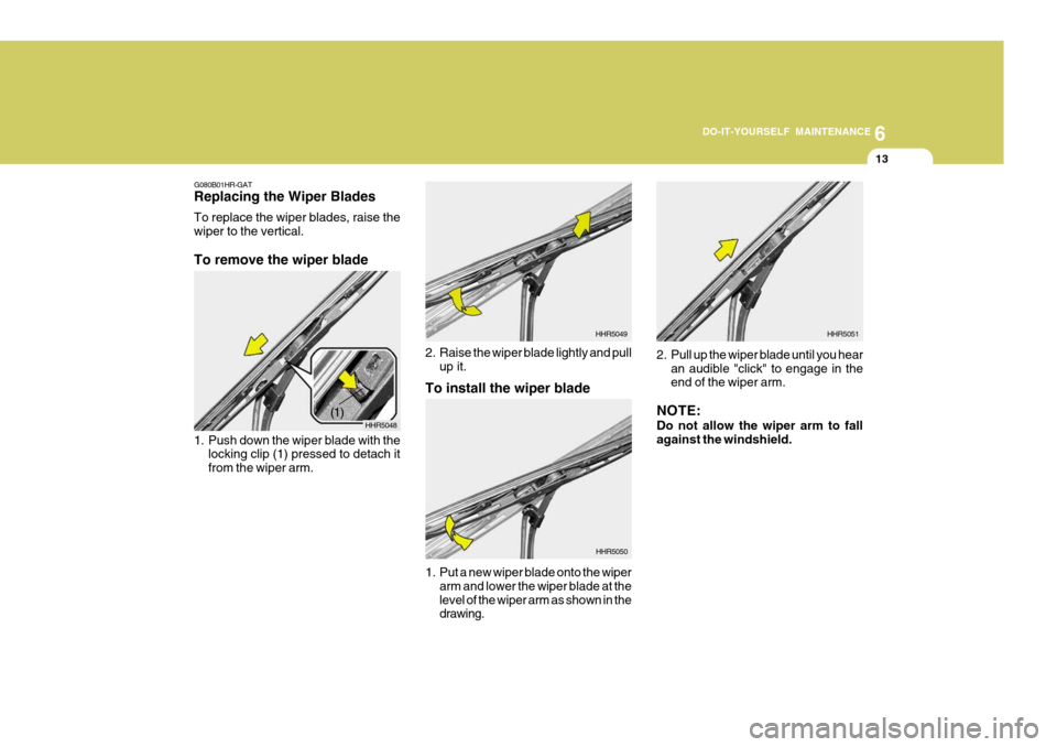 Hyundai Accent 2007 Owners Manual 6
DO-IT-YOURSELF MAINTENANCE
13
G080B01HR-GAT Replacing the Wiper Blades To replace the wiper blades, raise the wiper to the vertical. To remove the wiper blade
1. Push down the wiper blade with the
Hyundai Accent 2007 Owners Manual 6
DO-IT-YOURSELF MAINTENANCE
13
G080B01HR-GAT Replacing the Wiper Blades To replace the wiper blades, raise the wiper to the vertical. To remove the wiper blade
1. Push down the wiper blade with the