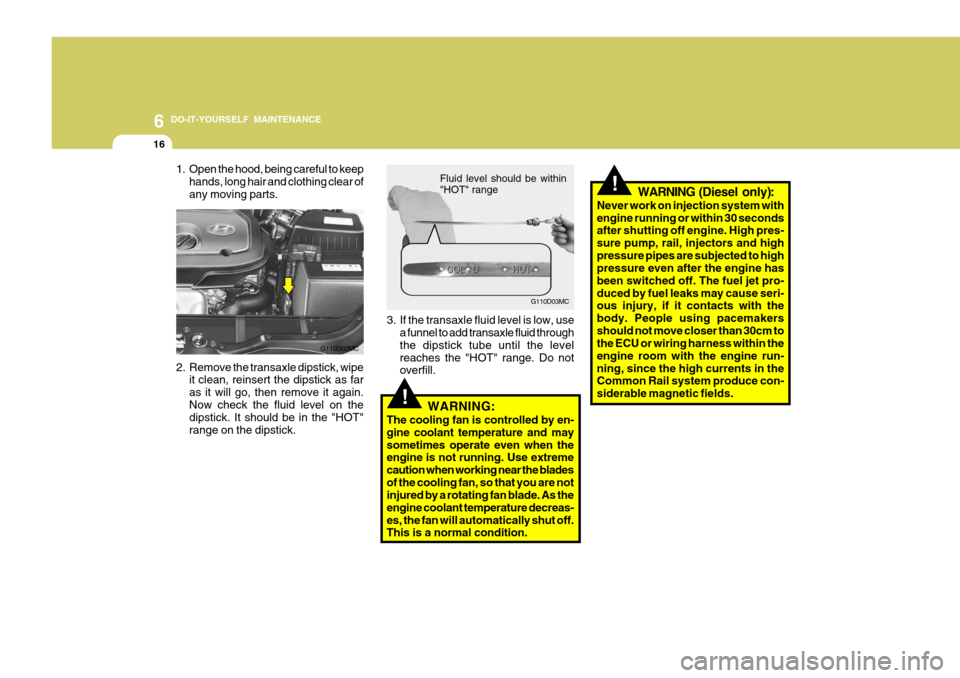 Hyundai Accent 2007  Owners Manual 6 DO-IT-YOURSELF MAINTENANCE
16
!
!
3. If the transaxle fluid level is low, use
a funnel to add transaxle fluid through the dipstick tube until the levelreaches the "HOT" range. Do not overfill.
WARNI