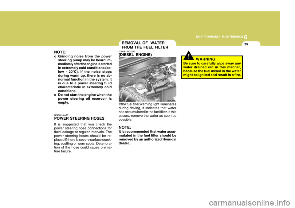 Hyundai Accent 2007 Owners Manual 6
DO-IT-YOURSELF MAINTENANCE
25REMOVAL OF WATER FROM THE FUEL FILTER
1JBA7504
G240A01A-AAT POWER STEERING HOSES It is suggested that you check the power steering hose connections for fluid leakage at Hyundai Accent 2007 Owners Manual 6
DO-IT-YOURSELF MAINTENANCE
25REMOVAL OF WATER FROM THE FUEL FILTER
1JBA7504
G240A01A-AAT POWER STEERING HOSES It is suggested that you check the power steering hose connections for fluid leakage at