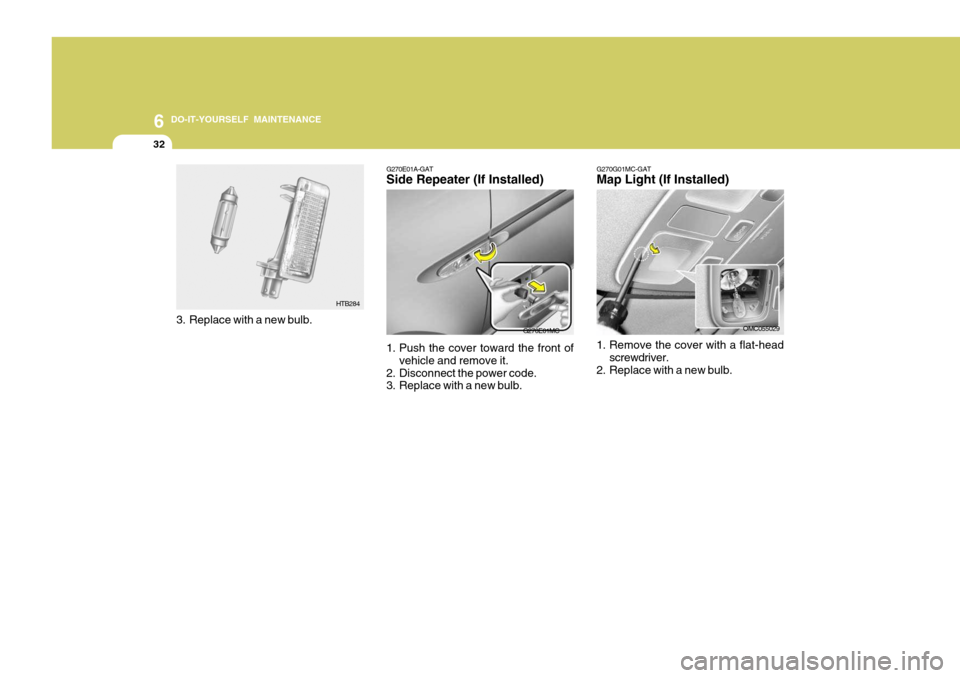 Hyundai Accent 2007 Owners Manual 6 DO-IT-YOURSELF MAINTENANCE
32
G270E01A-GAT Side Repeater (If Installed)
G270E01MC
1. Push the cover toward the front of vehicle and remove it.
2. Disconnect the power code.
3. Replace with a new bu Hyundai Accent 2007 Owners Manual 6 DO-IT-YOURSELF MAINTENANCE
32
G270E01A-GAT Side Repeater (If Installed)
G270E01MC
1. Push the cover toward the front of vehicle and remove it.
2. Disconnect the power code.
3. Replace with a new bu