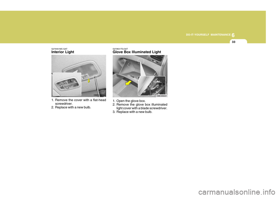 Hyundai Accent 2007 Owners Manual 6
DO-IT-YOURSELF MAINTENANCE
33
G275H01MC-GAT Interior Light
1. Remove the cover with a flat-head
screwdriver.
2. Replace with a new bulb. OMC055030G270K01TG-GAT Glove Box Illuminated Light
1. Open Hyundai Accent 2007 Owners Manual 6
DO-IT-YOURSELF MAINTENANCE
33
G275H01MC-GAT Interior Light
1. Remove the cover with a flat-head
screwdriver.
2. Replace with a new bulb. OMC055030G270K01TG-GAT Glove Box Illuminated Light
1. Open