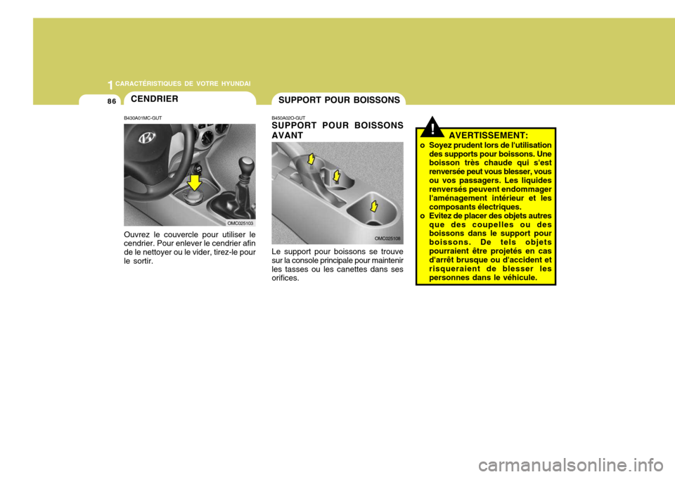 Hyundai Accent 2007 Manuel du propriétaire (in French) 11CARACTÉRISTIQUES DE VOTRE HYUNDAI
86SUPPORT POUR BOISSONS
B450A02O-GUT SUPPORT POUR BOISSONS AVANT Le support pour boissons se trouve sur la console principale pour maintenirles tasses ou les canet Hyundai Accent 2007 Manuel du propriétaire (in French) 11CARACTÉRISTIQUES DE VOTRE HYUNDAI
86SUPPORT POUR BOISSONS
B450A02O-GUT SUPPORT POUR BOISSONS AVANT Le support pour boissons se trouve sur la console principale pour maintenirles tasses ou les canet