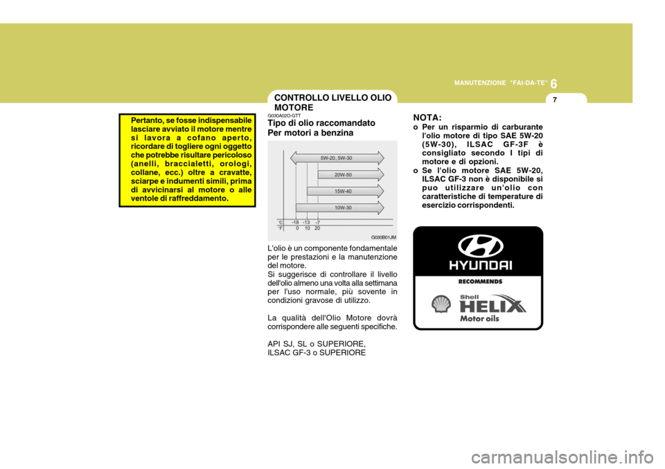 Hyundai Accent 2007 Manuale del proprietario (in Italian) 6
MANUTENZIONE "FAI-DA-TE"
7CONTROLLO LIVELLO OLIO MOTORE
G030A02O-GTT
Tipo di olio raccomandato Per motori a benzina Lolio è un componente fondamentale per le prestazioni e la manutenzione del moto Hyundai Accent 2007 Manuale del proprietario (in Italian) 6
MANUTENZIONE "FAI-DA-TE"
7CONTROLLO LIVELLO OLIO MOTORE
G030A02O-GTT
Tipo di olio raccomandato Per motori a benzina Lolio è un componente fondamentale per le prestazioni e la manutenzione del moto