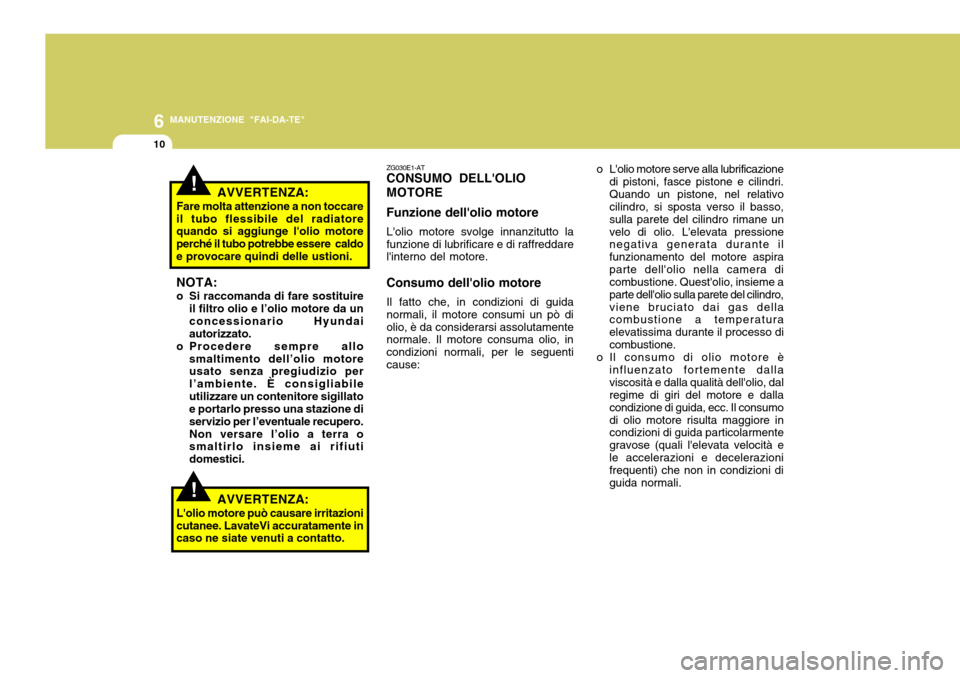 Hyundai Accent 2007  Manuale del proprietario (in Italian) 6
10
MANUTENZIONE "FAI-DA-TE"
!AVVERTENZA:
Fare molta attenzione a non toccare il tubo flessibile del radiatore quando si aggiunge lolio motore perché il tubo potrebbe essere  caldoe provocare quind