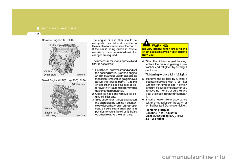 Hyundai Accent 2006 Owners Manual 6 DO-IT-YOURSELF MAINTENANCE
10
!
The engine oil and filter should be changed at those intervals specified inthe maintenance schedule in Section 5. If the car is being driven in severe conditions, mor Hyundai Accent 2006 Owners Manual 6 DO-IT-YOURSELF MAINTENANCE
10
!
The engine oil and filter should be changed at those intervals specified inthe maintenance schedule in Section 5. If the car is being driven in severe conditions, mor