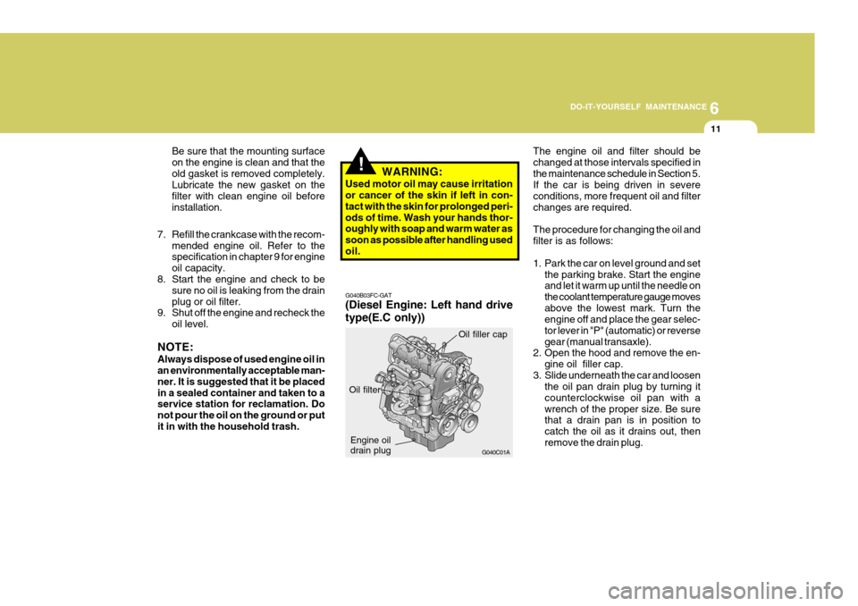 Hyundai Accent 2006 Owners Manual 6
DO-IT-YOURSELF MAINTENANCE
11
!
G040B03FC-GAT
(Diesel Engine: Left hand drive type(E.C only)) The engine oil and filter should be changed at those intervals specified inthe maintenance schedule in Hyundai Accent 2006 Owners Manual 6
DO-IT-YOURSELF MAINTENANCE
11
!
G040B03FC-GAT
(Diesel Engine: Left hand drive type(E.C only)) The engine oil and filter should be changed at those intervals specified inthe maintenance schedule in