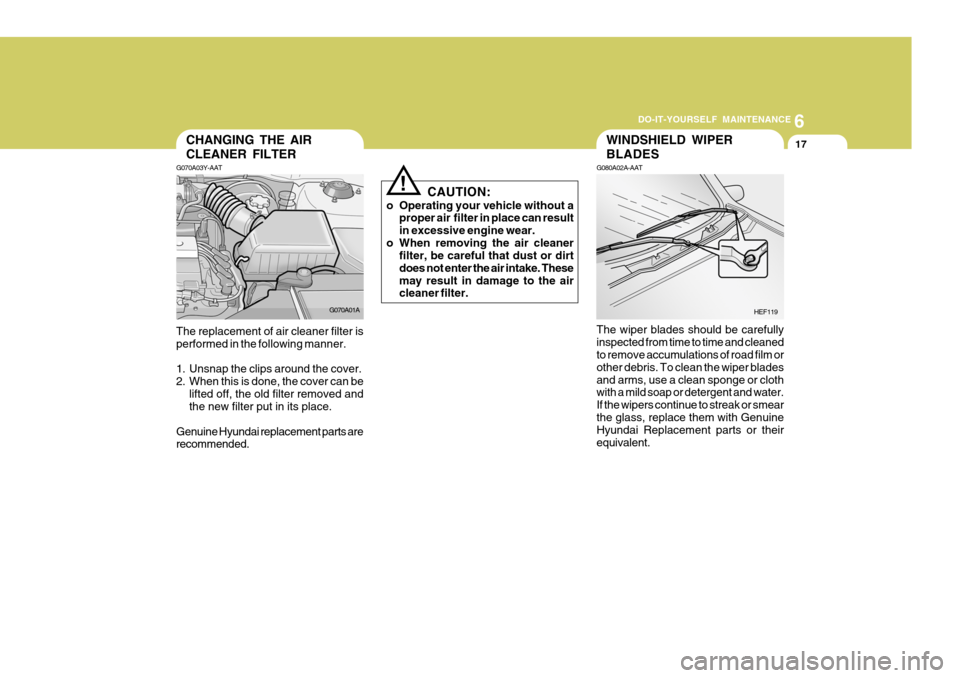 Hyundai Accent 2006 Owners Manual 6
DO-IT-YOURSELF MAINTENANCE
17WINDSHIELD WIPER BLADESCHANGING THE AIR CLEANER FILTER
G070A03Y-AAT The replacement of air cleaner filter is performed in the following manner.
1. Unsnap the clips arou Hyundai Accent 2006 Owners Manual 6
DO-IT-YOURSELF MAINTENANCE
17WINDSHIELD WIPER BLADESCHANGING THE AIR CLEANER FILTER
G070A03Y-AAT The replacement of air cleaner filter is performed in the following manner.
1. Unsnap the clips arou
