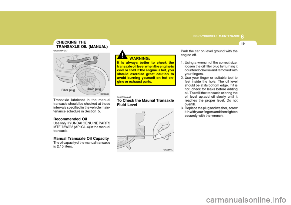 Hyundai Accent 2006 Owners Manual 6
DO-IT-YOURSELF MAINTENANCE
19
!
CHECKING THE TRANSAXLE OIL (MANUAL)
G100A03A-GAT
G100B02A-AAT To Check the Maunal Transaxle Fluid Level
HXGS506
Drain plug
Filler plug
G100B01L
Transaxle lubricant in Hyundai Accent 2006 Owners Manual 6
DO-IT-YOURSELF MAINTENANCE
19
!
CHECKING THE TRANSAXLE OIL (MANUAL)
G100A03A-GAT
G100B02A-AAT To Check the Maunal Transaxle Fluid Level
HXGS506
Drain plug
Filler plug
G100B01L
Transaxle lubricant in
