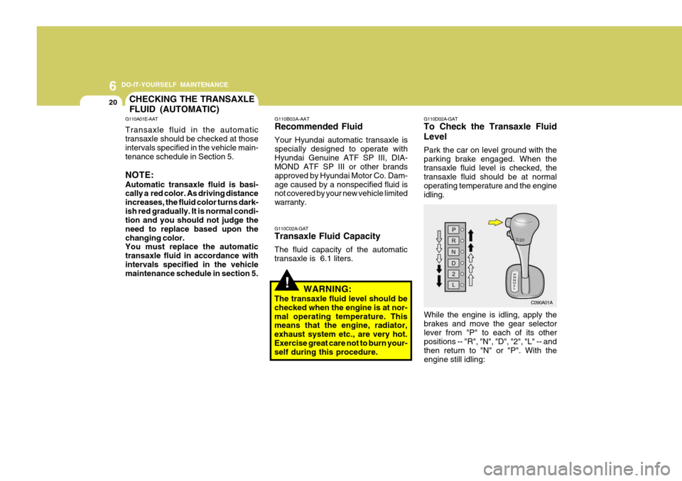 Hyundai Accent 2006 Owners Manual 6 DO-IT-YOURSELF MAINTENANCE
20
!
CHECKING THE TRANSAXLE FLUID (AUTOMATIC)
G110A01E-AAT Transaxle fluid in the automatic transaxle should be checked at those intervals specified in the vehicle main- t Hyundai Accent 2006 Owners Manual 6 DO-IT-YOURSELF MAINTENANCE
20
!
CHECKING THE TRANSAXLE FLUID (AUTOMATIC)
G110A01E-AAT Transaxle fluid in the automatic transaxle should be checked at those intervals specified in the vehicle main- t