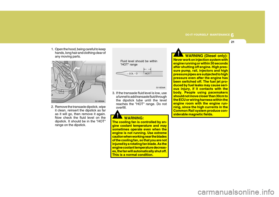 Hyundai Accent 2006 Owners Manual 6
DO-IT-YOURSELF MAINTENANCE
21
!
!
3. If the transaxle fluid level is low, use
a funnel to add transaxle fluid through the dipstick tube until the levelreaches the "HOT" range. Do not overfill.
WARNI Hyundai Accent 2006 Owners Manual 6
DO-IT-YOURSELF MAINTENANCE
21
!
!
3. If the transaxle fluid level is low, use
a funnel to add transaxle fluid through the dipstick tube until the levelreaches the "HOT" range. Do not overfill.
WARNI