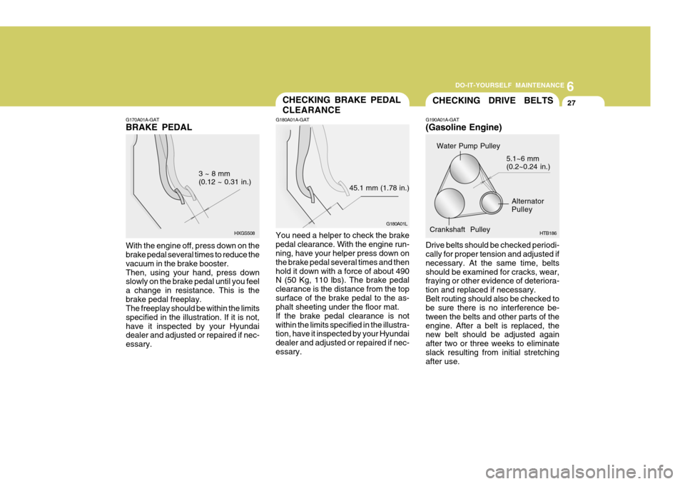 Hyundai Accent 2006 Owners Manual 6
DO-IT-YOURSELF MAINTENANCE
27CHECKING DRIVE BELTSCHECKING BRAKE PEDAL CLEARANCE
Water Pump Pulley
Alternator Pulley
Crankshaft Pulley 5.1~6 mm(0.2~0.24 in.)
G190A01A-GAT (Gasoline Engine)
G180A Hyundai Accent 2006 Owners Manual 6
DO-IT-YOURSELF MAINTENANCE
27CHECKING DRIVE BELTSCHECKING BRAKE PEDAL CLEARANCE
Water Pump Pulley
Alternator Pulley
Crankshaft Pulley 5.1~6 mm(0.2~0.24 in.)
G190A01A-GAT (Gasoline Engine)
G180A
