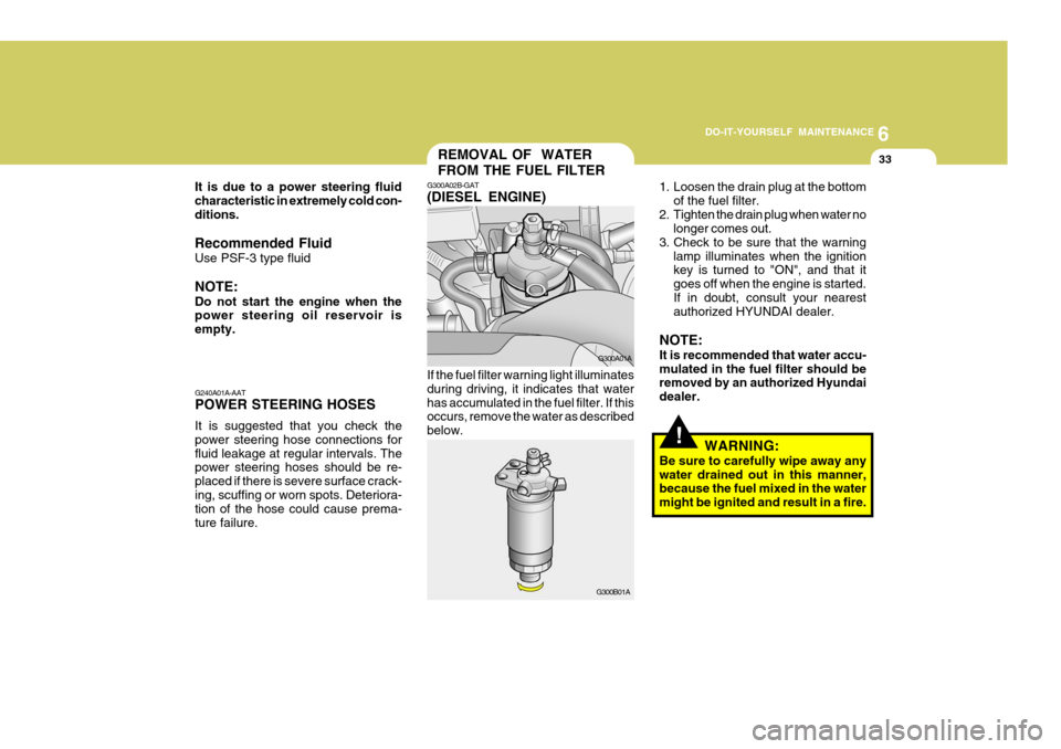 Hyundai Accent 2006 Owners Manual 6
DO-IT-YOURSELF MAINTENANCE
33REMOVAL OF WATER FROM THE FUEL FILTER
1. Loosen the drain plug at the bottom
of the fuel filter.
2. Tighten the drain plug when water no longer comes out.
3. Check to b Hyundai Accent 2006 Owners Manual 6
DO-IT-YOURSELF MAINTENANCE
33REMOVAL OF WATER FROM THE FUEL FILTER
1. Loosen the drain plug at the bottom
of the fuel filter.
2. Tighten the drain plug when water no longer comes out.
3. Check to b