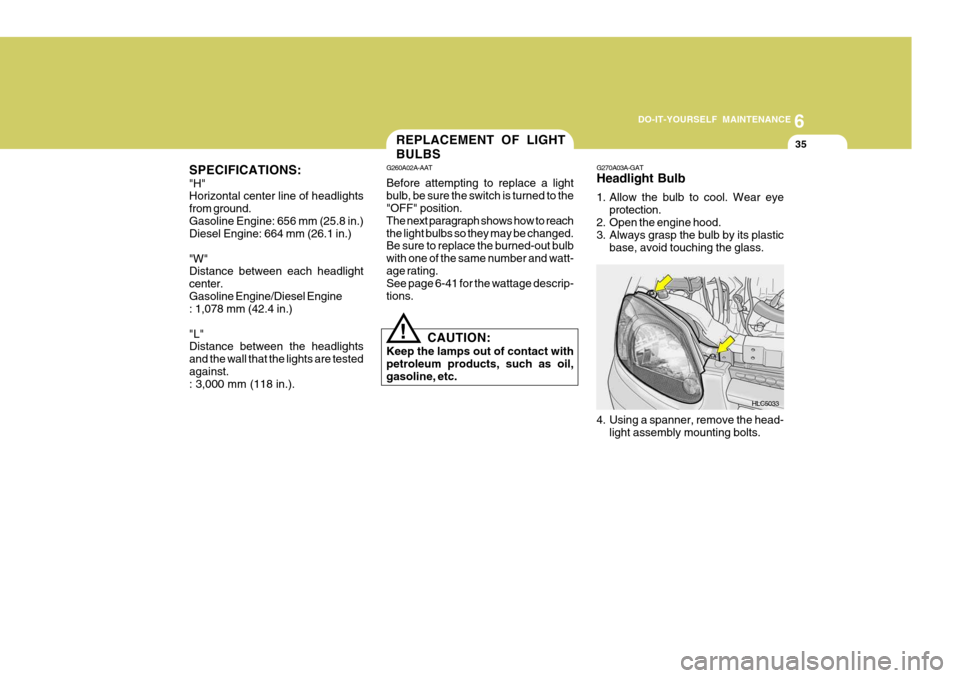 Hyundai Accent 2006 Owners Manual 6
DO-IT-YOURSELF MAINTENANCE
35REPLACEMENT OF LIGHT BULBS
HLC5033
G270A03A-GAT Headlight Bulb
1. Allow the bulb to cool. Wear eye
protection.
2. Open the engine hood.
3. Always grasp the bulb by its Hyundai Accent 2006 Owners Manual 6
DO-IT-YOURSELF MAINTENANCE
35REPLACEMENT OF LIGHT BULBS
HLC5033
G270A03A-GAT Headlight Bulb
1. Allow the bulb to cool. Wear eye
protection.
2. Open the engine hood.
3. Always grasp the bulb by its
