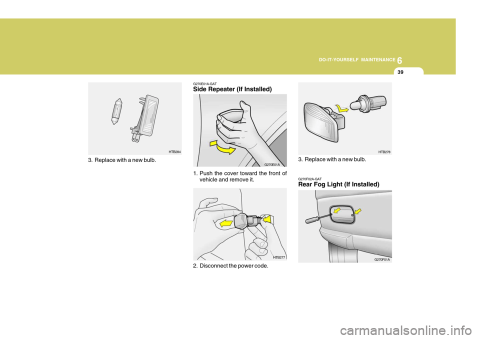 Hyundai Accent 2006 Owners Manual 6
DO-IT-YOURSELF MAINTENANCE
39
G270F02A-GAT Rear Fog Light (If Installed)
G270F01AHTB278
3. Replace with a new bulb.
HTB277
G270E01A-GATSide Repeater (If Installed)
G270E01A
1. Push the cover toward Hyundai Accent 2006 Owners Manual 6
DO-IT-YOURSELF MAINTENANCE
39
G270F02A-GAT Rear Fog Light (If Installed)
G270F01AHTB278
3. Replace with a new bulb.
HTB277
G270E01A-GATSide Repeater (If Installed)
G270E01A
1. Push the cover toward