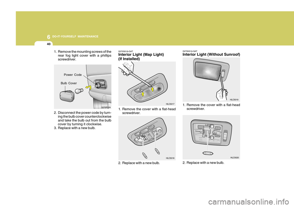 Hyundai Accent 2006 Owners Manual 6 DO-IT-YOURSELF MAINTENANCE
40
G270G01A-GAT Interior Light (Map Light) (If Installed)
1. Remove the mounting screws of the
rear fog light cover with a phillips screwdriver.
2. Disconnect the power co Hyundai Accent 2006 Owners Manual 6 DO-IT-YOURSELF MAINTENANCE
40
G270G01A-GAT Interior Light (Map Light) (If Installed)
1. Remove the mounting screws of the
rear fog light cover with a phillips screwdriver.
2. Disconnect the power co