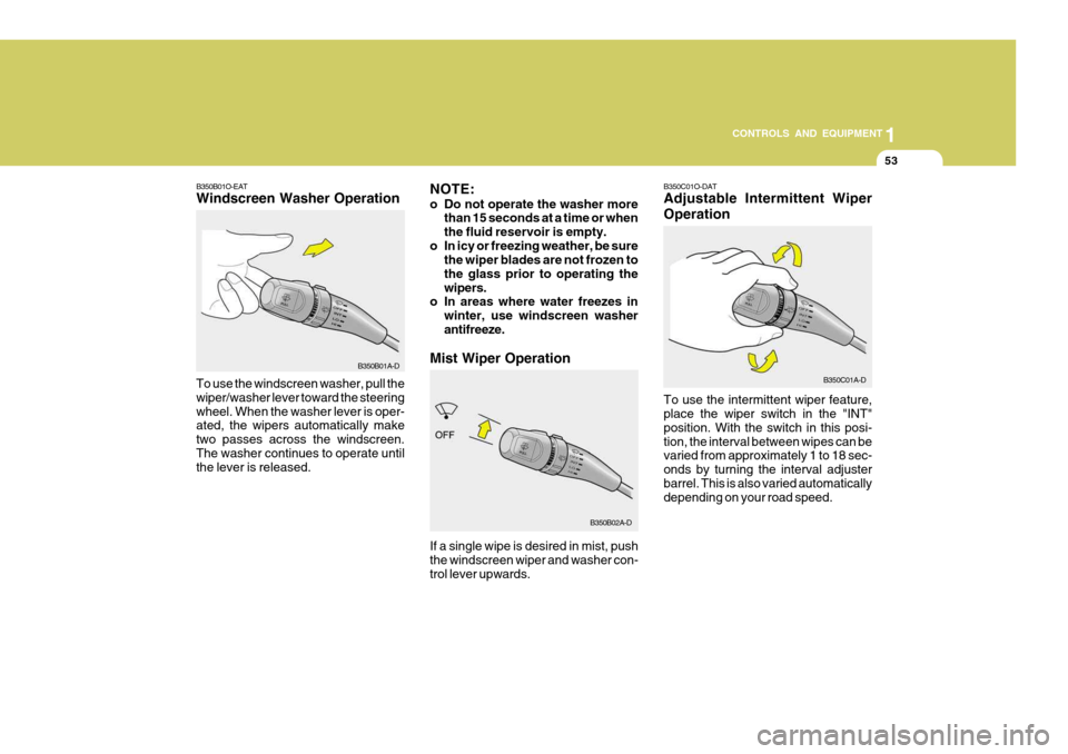 Hyundai Accent 2006 Owners Manual 53
1
CONTROLS AND EQUIPMENT
NOTE:
o Do not operate the washer more
than 15 seconds at a time or when the fluid reservoir is empty.
o In icy or freezing weather, be sure the wiper blades are not froze Hyundai Accent 2006 Owners Manual 53
1
CONTROLS AND EQUIPMENT
NOTE:
o Do not operate the washer more
than 15 seconds at a time or when the fluid reservoir is empty.
o In icy or freezing weather, be sure the wiper blades are not froze