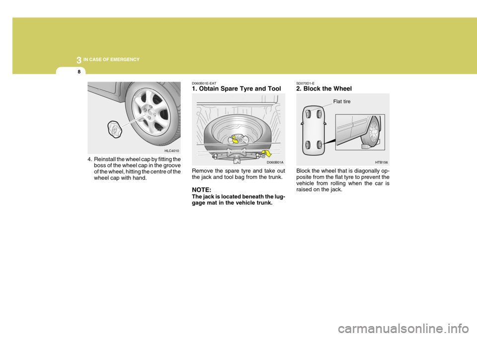 Hyundai Accent 2006 Owners Manual 3 IN CASE OF EMERGENCY
8
4. Reinstall the wheel cap by fitting theboss of the wheel cap in the groove of the wheel, hitting the centre of thewheel cap with hand. SD070D1-E 2. Block the Wheel
Block the Hyundai Accent 2006 Owners Manual 3 IN CASE OF EMERGENCY
8
4. Reinstall the wheel cap by fitting theboss of the wheel cap in the groove of the wheel, hitting the centre of thewheel cap with hand. SD070D1-E 2. Block the Wheel
Block the