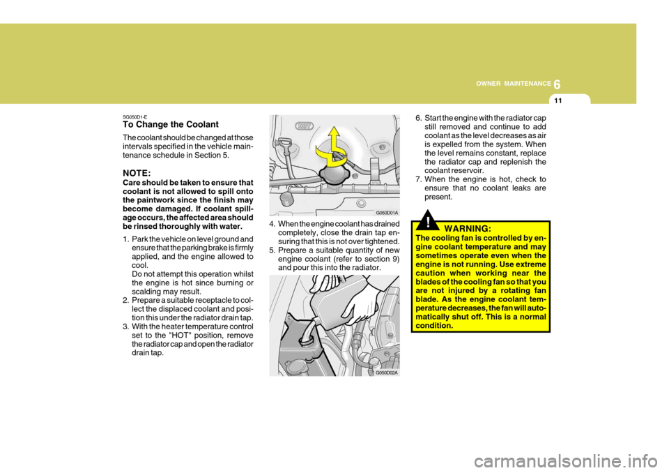 Hyundai Accent 2006 Owners Manual 6
OWNER MAINTENANCE
11
SG050D1-E To Change the Coolant The coolant should be changed at those intervals specified in the vehicle main-tenance schedule in Section 5. NOTE: Care should be taken to ensur Hyundai Accent 2006 Owners Manual 6
OWNER MAINTENANCE
11
SG050D1-E To Change the Coolant The coolant should be changed at those intervals specified in the vehicle main-tenance schedule in Section 5. NOTE: Care should be taken to ensur