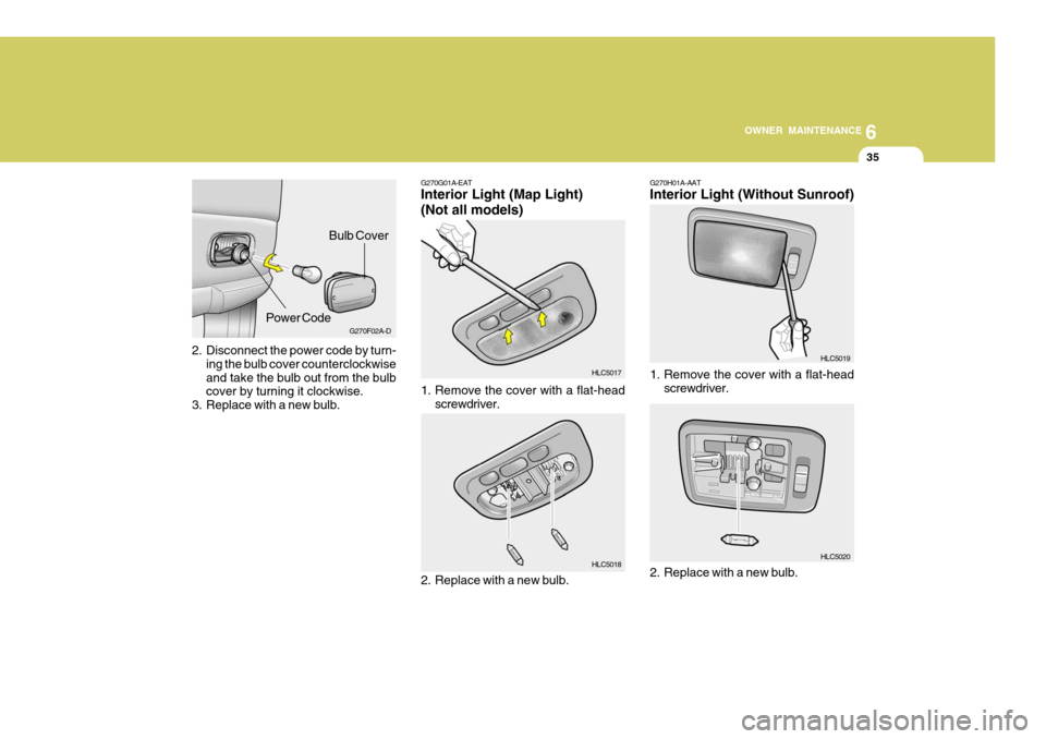 Hyundai Accent 2006 Owners Manual 6
OWNER MAINTENANCE
35
2. Disconnect the power code by turn-
ing the bulb cover counterclockwise and take the bulb out from the bulb cover by turning it clockwise.
3. Replace with a new bulb. G270F02A Hyundai Accent 2006 Owners Manual 6
OWNER MAINTENANCE
35
2. Disconnect the power code by turn-
ing the bulb cover counterclockwise and take the bulb out from the bulb cover by turning it clockwise.
3. Replace with a new bulb. G270F02A