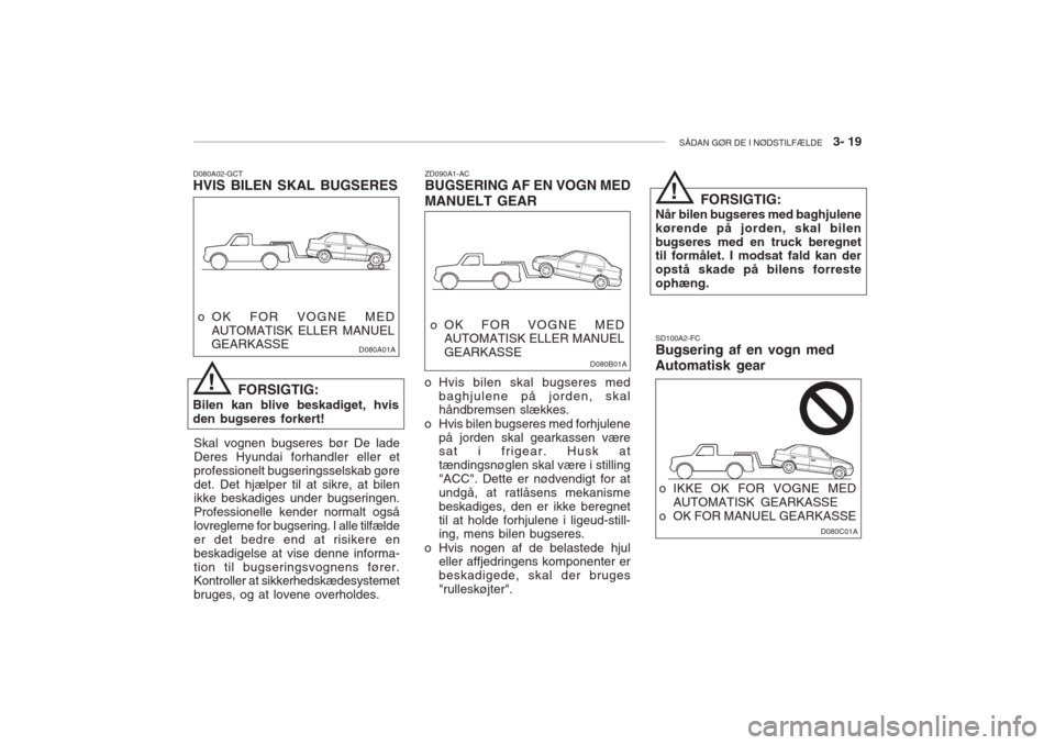 Hyundai Accent 2006  Instruktionsbog (in Danish) SÅDAN GØR DE I NØDSTILFÆLDE   3- 19
D080A02-GCT HVIS BILEN SKAL BUGSERES
FORSIGTIG:
Bilen kan blive beskadiget, hvis den bugseres forkert! o OK FOR VOGNE MED
AUTOMATISK ELLER MANUEL GEARKASSE
! D0