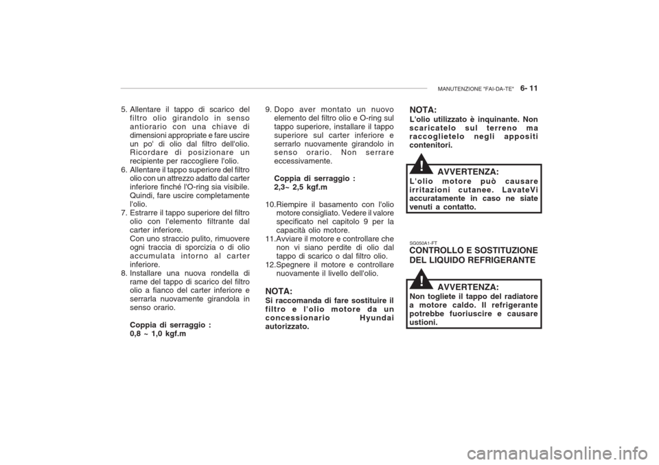 Hyundai Accent 2006 Manuale del proprietario (in Italian) MANUTENZIONE "FAI-DA-TE" 6- 11
5. Allentare il tappo di scarico del
filtro olio girandolo in senso antiorario con una chiave didimensioni appropriate e fare uscireun po di olio dal filtro dellolio Hyundai Accent 2006 Manuale del proprietario (in Italian) MANUTENZIONE "FAI-DA-TE" 6- 11
5. Allentare il tappo di scarico del
filtro olio girandolo in senso antiorario con una chiave didimensioni appropriate e fare uscireun po di olio dal filtro dellolio