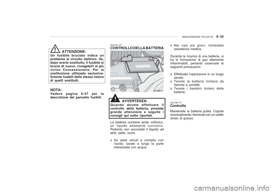 Hyundai Accent 2006 Manuale del proprietario (in Italian) MANUTENZIONE "FAI-DA-TE" 6- 25
SG210A1-FT
CONTROLLO DELLA BATTERIA
AVVERTENZA:
Quando dovete effettuare il
controllo della batteria, prestate grande attenzione e seguite i consigli qui sotto riporta Hyundai Accent 2006 Manuale del proprietario (in Italian) MANUTENZIONE "FAI-DA-TE" 6- 25
SG210A1-FT
CONTROLLO DELLA BATTERIA
AVVERTENZA:
Quando dovete effettuare il
controllo della batteria, prestate grande attenzione e seguite i consigli qui sotto riporta
