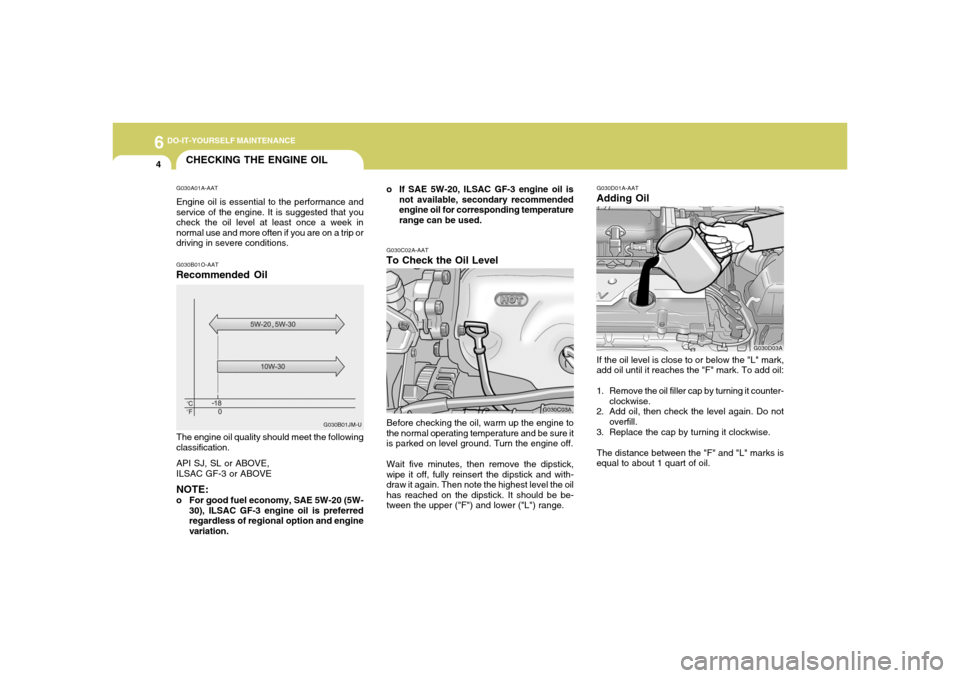 Hyundai Accent 2005  Owners Manual 6
DO-IT-YOURSELF MAINTENANCE4
CHECKING THE ENGINE OILG030A01A-AATEngine oil is essential to the performance and
service of the engine. It is suggested that you
check the oil level at least once a week