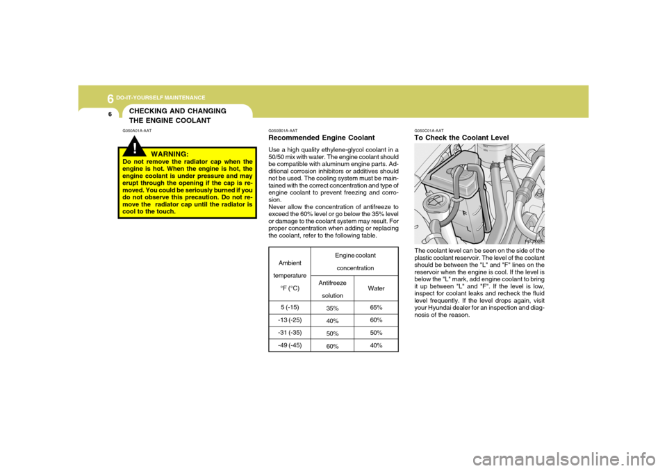 Hyundai Accent 2005  Owners Manual 6
DO-IT-YOURSELF MAINTENANCE6
CHECKING AND CHANGING
THE ENGINE COOLANT!
G050A01A-AAT G050B01A-AAT
Recommended Engine CoolantUse a high quality ethylene-glycol coolant in a
50/50 mix with water. The en