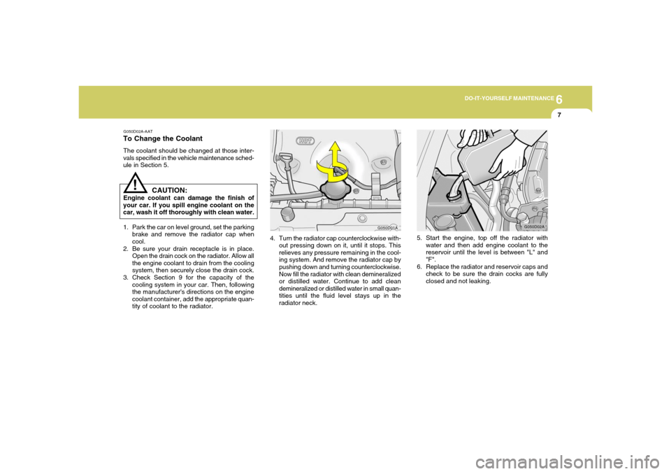 Hyundai Accent 2005  Owners Manual 6
DO-IT-YOURSELF MAINTENANCE
7
G050D02A-AATTo Change the CoolantThe coolant should be changed at those inter-
vals specified in the vehicle maintenance sched-
ule in Section 5.
CAUTION:
Engine coolant