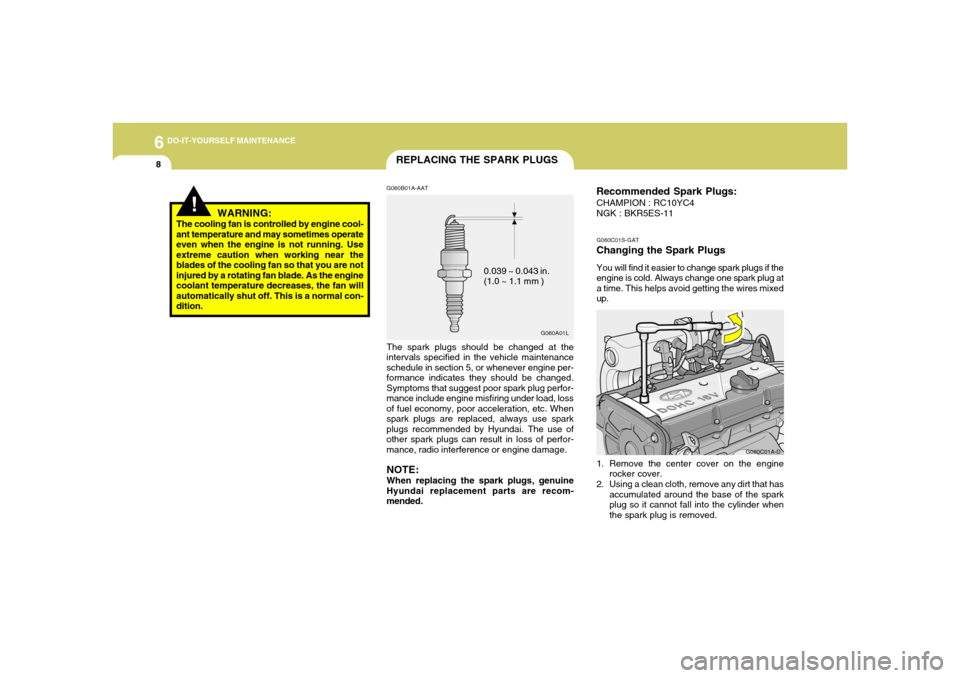 Hyundai Accent 2005 Owners Manual 6
DO-IT-YOURSELF MAINTENANCE8
REPLACING THE SPARK PLUGSG060B01A-AAT
G060A01L
0.039 ~ 0.043 in.
(1.0 ~ 1.1 mm )
The spark plugs should be changed at the
intervals specified in the vehicle maintenance
s Hyundai Accent 2005 Owners Manual 6
DO-IT-YOURSELF MAINTENANCE8
REPLACING THE SPARK PLUGSG060B01A-AAT
G060A01L
0.039 ~ 0.043 in.
(1.0 ~ 1.1 mm )
The spark plugs should be changed at the
intervals specified in the vehicle maintenance
s