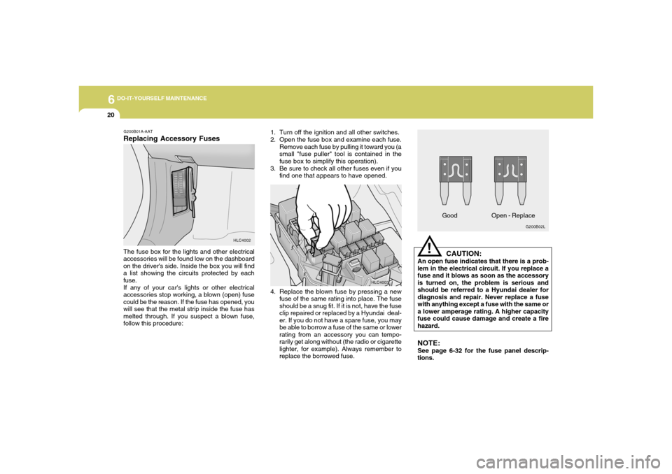 Hyundai Accent 2005  Owners Manual 6
DO-IT-YOURSELF MAINTENANCE
20
CAUTION:
An open fuse indicates that there is a prob-
lem in the electrical circuit. If you replace a
fuse and it blows as soon as the accessory
is turned on, the probl