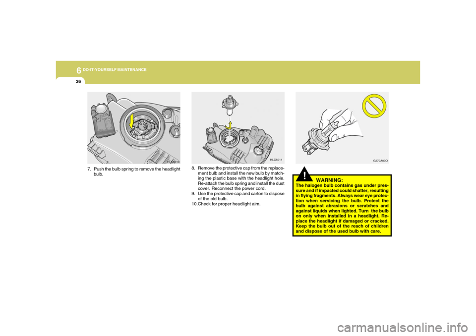 Hyundai Accent 2005  Owners Manual 6
DO-IT-YOURSELF MAINTENANCE
26
!
WARNING:
The halogen bulb contains gas under pres-
sure and if impacted could shatter, resulting
in flying fragments. Always wear eye protec-
tion when servicing the 