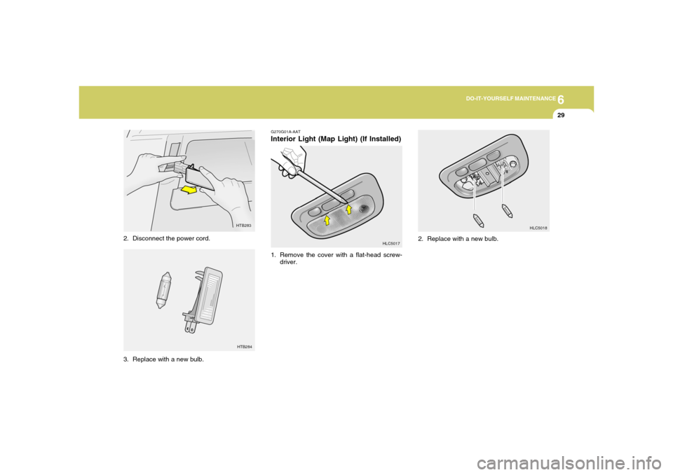 Hyundai Accent 2005  Owners Manual 6
DO-IT-YOURSELF MAINTENANCE
29
3. Replace with a new bulb.
HTB283
2. Disconnect the power cord.
HTB284
G270G01A-AATInterior Light (Map Light) (If Installed)1. Remove the cover with a flat-head screw-