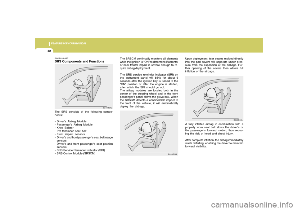 Hyundai Accent 2005 User Guide 1FEATURES OF YOUR HYUNDAI32
The SRSCM continually monitors all elements
while the ignition is "ON" to determine if a frontal
or near-frontal impact is severe enough to re-
quire airbag deployment.
The