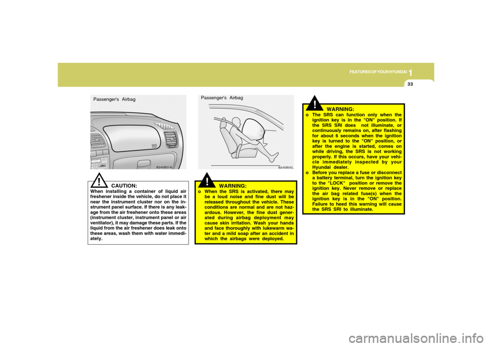 Hyundai Accent 2005 User Guide 1
FEATURES OF YOUR HYUNDAI
33
!
!
WARNING:
o When the SRS is activated, there may
be a loud noise and fine dust will be
released throughout the vehicle. These
conditions are normal and are not haz-
ar