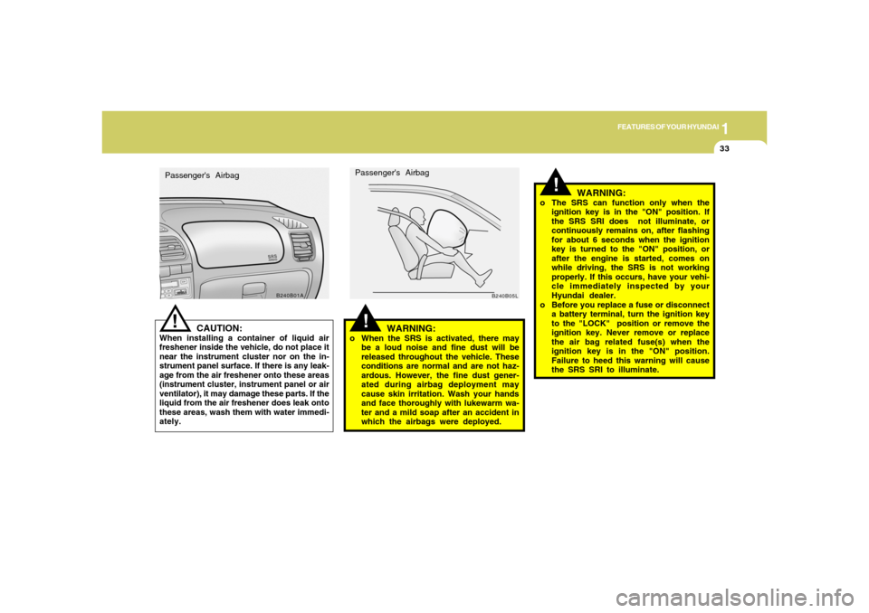 Hyundai Accent 2005 Service Manual 1
FEATURES OF YOUR HYUNDAI
33
!
!
WARNING:
o When the SRS is activated, there may
be a loud noise and fine dust will be
released throughout the vehicle. These
conditions are normal and are not haz-
ar Hyundai Accent 2005 Service Manual 1
FEATURES OF YOUR HYUNDAI
33
!
!
WARNING:
o When the SRS is activated, there may
be a loud noise and fine dust will be
released throughout the vehicle. These
conditions are normal and are not haz-
ar