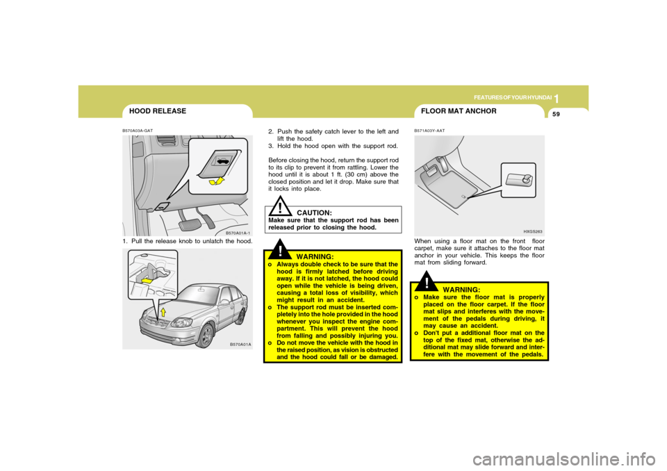 Hyundai Accent 2005 Owners Manual 1
FEATURES OF YOUR HYUNDAI
59
FLOOR MAT ANCHOR
HOOD RELEASE
!
!
CAUTION:
Make sure that the support rod has been
released prior to closing the hood.
!
WARNING:
o Always double check to be sure that th Hyundai Accent 2005 Owners Manual 1
FEATURES OF YOUR HYUNDAI
59
FLOOR MAT ANCHOR
HOOD RELEASE
!
!
CAUTION:
Make sure that the support rod has been
released prior to closing the hood.
!
WARNING:
o Always double check to be sure that th