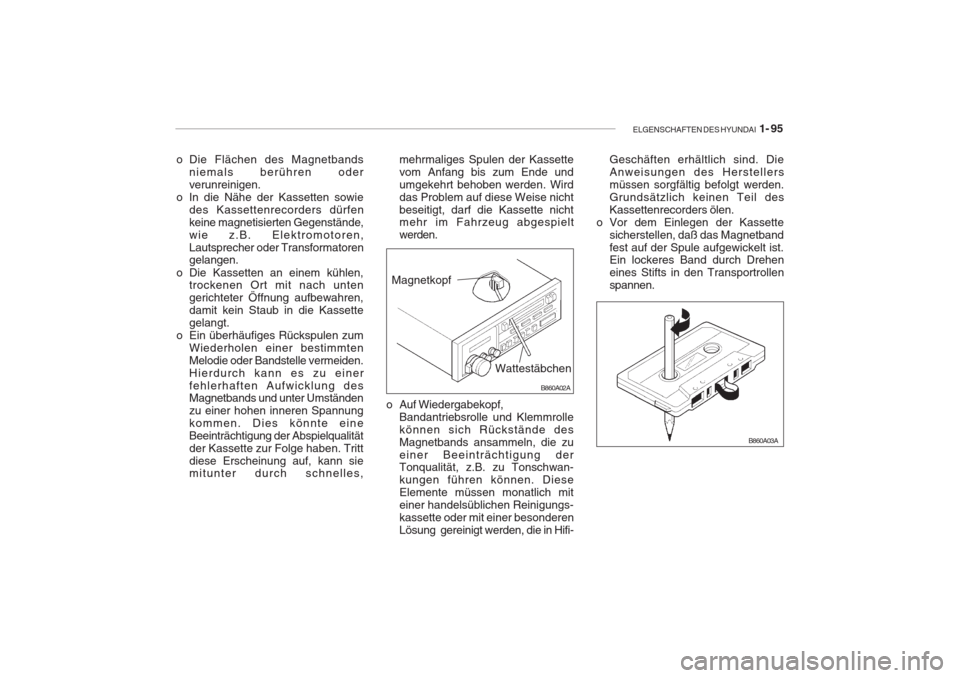 Hyundai Accent 2005  Betriebsanleitung (in German) ELGENSCHAFTEN DES HYUNDAI  1- 95
B860A02A
mehrmaliges Spulen der Kassette vom Anfang bis zum Ende und
umgekehrt behoben werden. Wirddas Problem auf diese Weise nichtbeseitigt, darf die Kassette nicht 