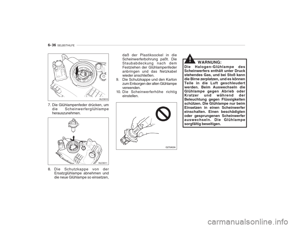 Hyundai Accent 2005  Betriebsanleitung (in German) 6- 36  SELBSTHILFE
WARNUNG:
Die Halogen-Glühlampe des Scheinwerfers enthält unter Druck stehendes Gas, und bei Stoß kanndie Birne zerplatzen, und es könnenTeile in die Luft geschleudertwerden. Bei