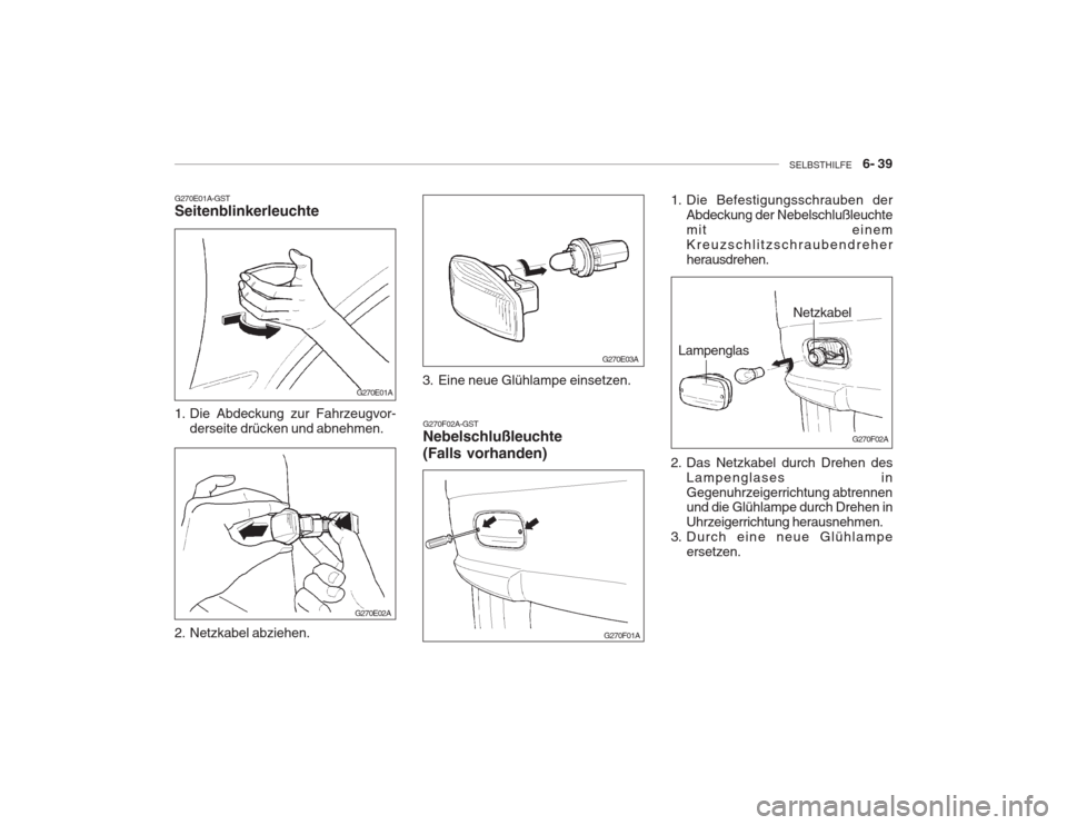 Hyundai Accent 2005 Betriebsanleitung (in German) SELBSTHILFE 6- 39
G270E01A-GST Seitenblinkerleuchte
1. Die Abdeckung zur Fahrzeugvor-
derseite drücken und abnehmen.
2. Netzkabel abziehen. G270F02A-GST Nebelschlußleuchte (Falls vorhanden)
G270 Hyundai Accent 2005 Betriebsanleitung (in German) SELBSTHILFE 6- 39
G270E01A-GST Seitenblinkerleuchte
1. Die Abdeckung zur Fahrzeugvor-
derseite drücken und abnehmen.
2. Netzkabel abziehen. G270F02A-GST Nebelschlußleuchte (Falls vorhanden)
G270