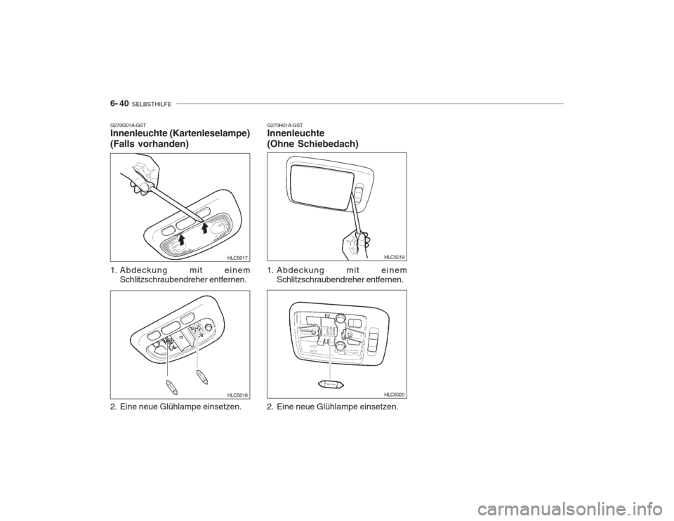 Hyundai Accent 2005 Betriebsanleitung (in German) 6- 40 SELBSTHILFE
G270G01A-GST Innenleuchte (Kartenleselampe) (Falls vorhanden)
1. Abdeckung mit einem
Schlitzschraubendreher entfernen.
2. Eine neue Glühlampe einsetzen. HLC5017
HLC5018
HLC5019
HL Hyundai Accent 2005 Betriebsanleitung (in German) 6- 40 SELBSTHILFE
G270G01A-GST Innenleuchte (Kartenleselampe) (Falls vorhanden)
1. Abdeckung mit einem
Schlitzschraubendreher entfernen.
2. Eine neue Glühlampe einsetzen. HLC5017
HLC5018
HLC5019
HL