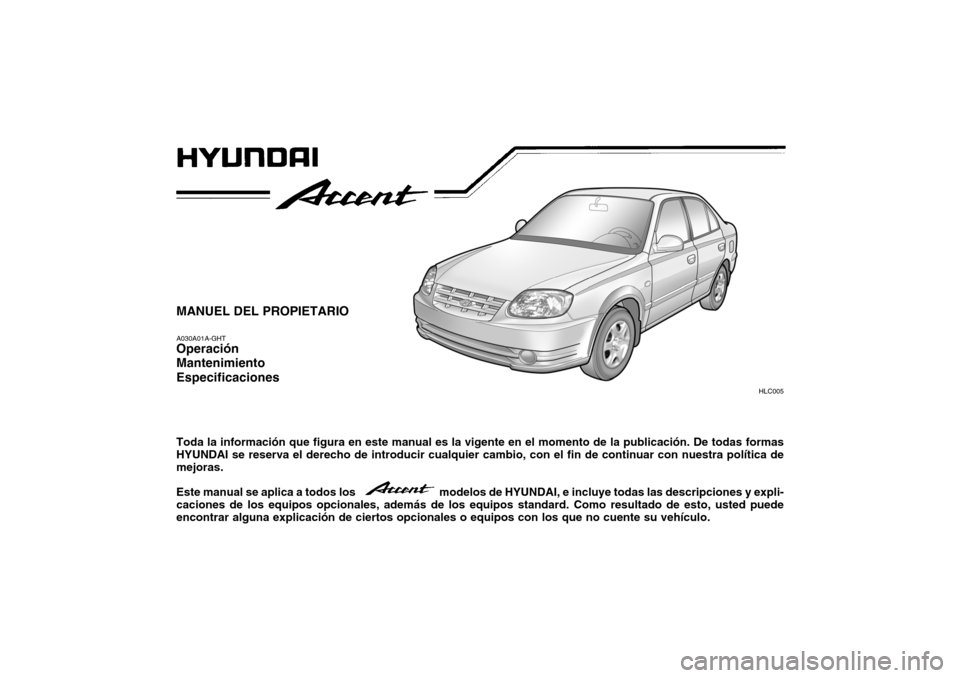 Hyundai Accent 2005  Manual del propietario (in Spanish) HLC005
MANUEL DEL PROPIETARIO A030A01A-GHT Operación Mantenimiento Especificaciones Toda la información que figura en este manual es la vigente en el momento de la publicación. De todas formas HYUN