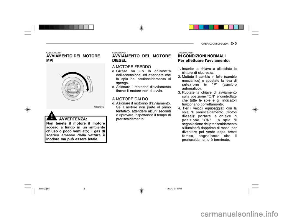 Hyundai Accent 2005  Manuale del proprietario (in Italian) OPERAZIONI DI GUIDA   2- 5
C050A01A-ATT AVVIAMENTO DEL MOTORE MPI
AVVERTENZA:
Non tenete il motore il motore acceso a lungo in un ambiente chiuso o poco ventilato; il gas di scarico emesso dalla vettu