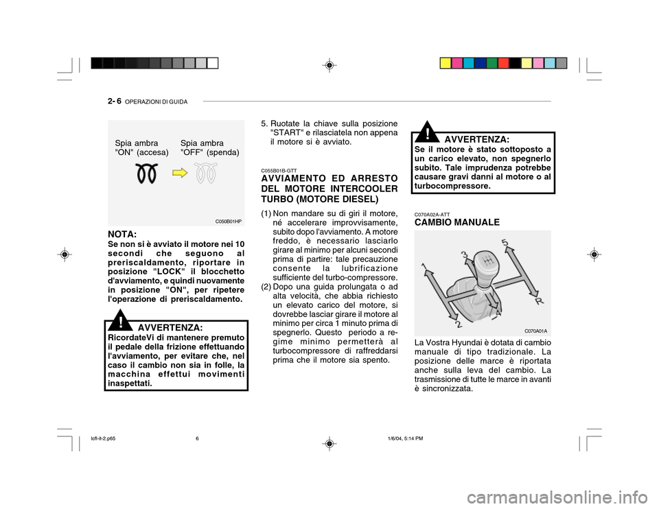 Hyundai Accent 2005  Manuale del proprietario (in Italian) 2- 6  OPERAZIONI DI GUIDA
C050B01HP
!
C055B01B-GTT AVVIAMENTO ED ARRESTO
DEL MOTORE INTERCOOLER TURBO (MOTORE DIESEL) 
(1) Non mandare su di giri il motore, né accelerare improvvisamente, subito dopo