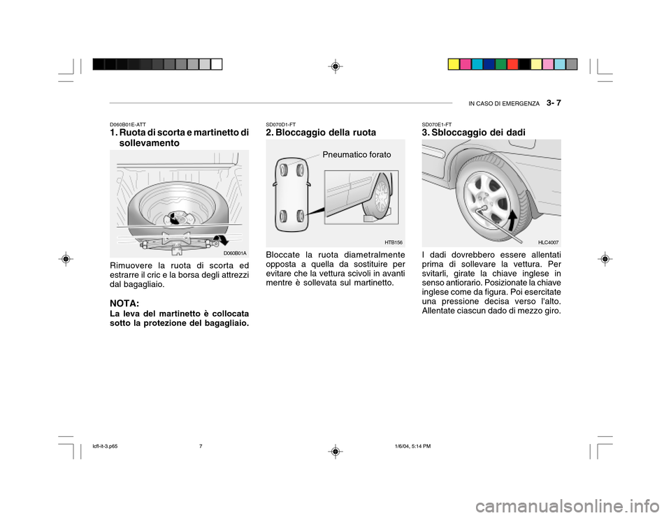 Hyundai Accent 2005  Manuale del proprietario (in Italian) IN CASO DI EMERGENZA   3- 7
HTB156
D060B01E-ATT 
1. Ruota di scorta e martinetto di
sollevamento
Rimuovere la ruota di scorta edestrarre il cric e la borsa degli attrezzi dal bagagliaio. NOTA: La leva